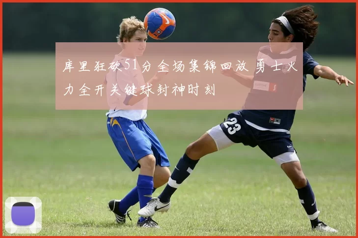 库里狂砍51分全场集锦回放 勇士火力全开关键球封神时刻
