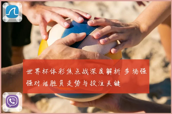 世界杯体彩焦点战深度解析 多场强强对话胜负走势与投注关键