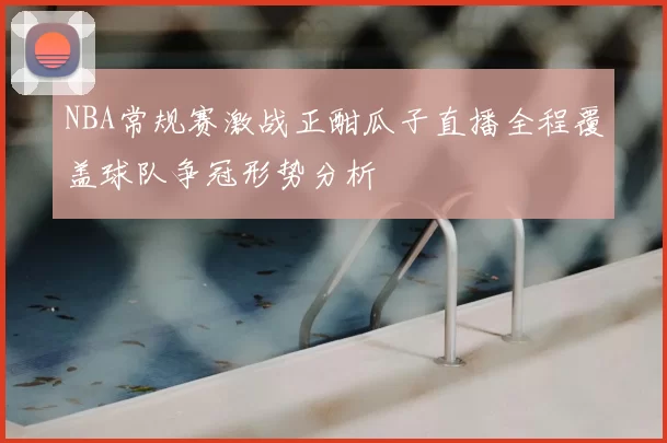 NBA常规赛激战正酣瓜子直播全程覆盖球队争冠形势分析