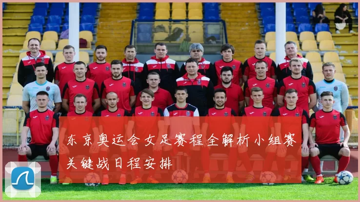 东京奥运会女足赛程全解析小组赛关键战日程安排