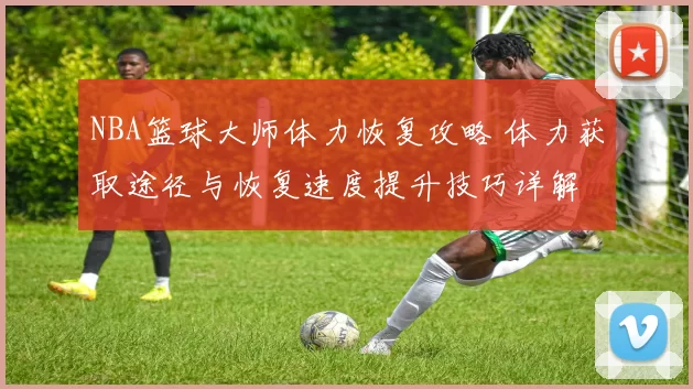 NBA篮球大师体力恢复攻略 体力获取途径与恢复速度提升技巧详解