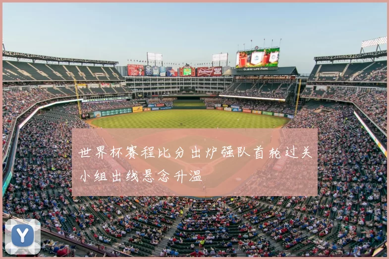 世界杯赛程比分出炉强队首轮过关小组出线悬念升温