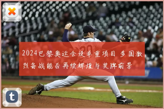 2024巴黎奥运会设举重项目 多国激烈备战能否再续辉煌与奖牌前景