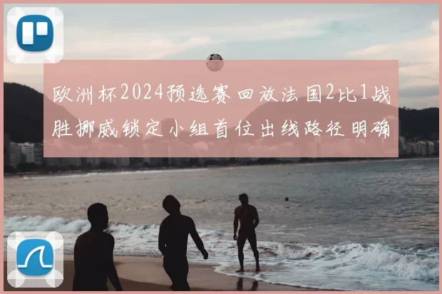 欧洲杯2024预选赛回放法国2比1战胜挪威锁定小组首位出线路径明确