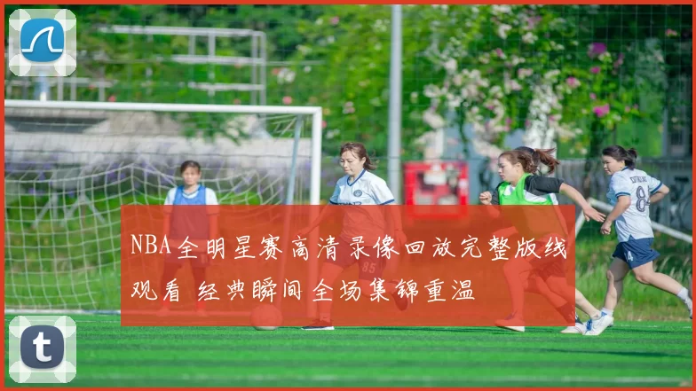 NBA全明星赛高清录像回放完整版线观看 经典瞬间全场集锦重温