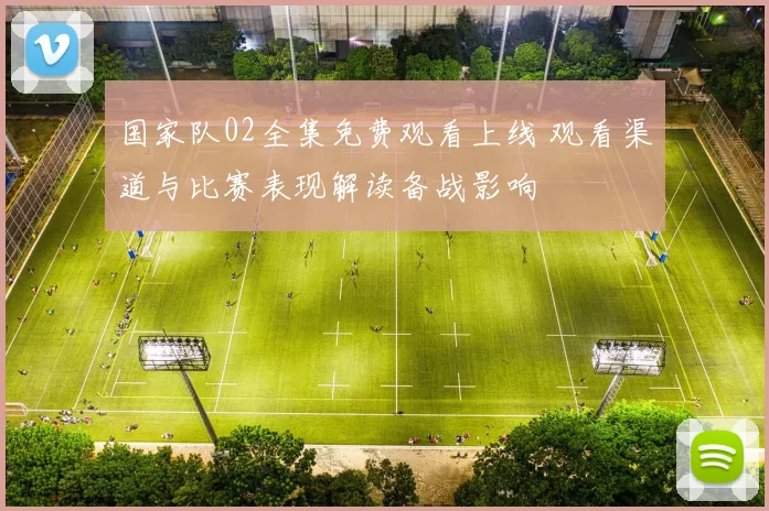 国家队02全集免费观看上线 观看渠道与比赛表现解读备战影响