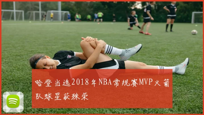 哈登当选2018年NBA常规赛MVP火箭队球星获殊荣