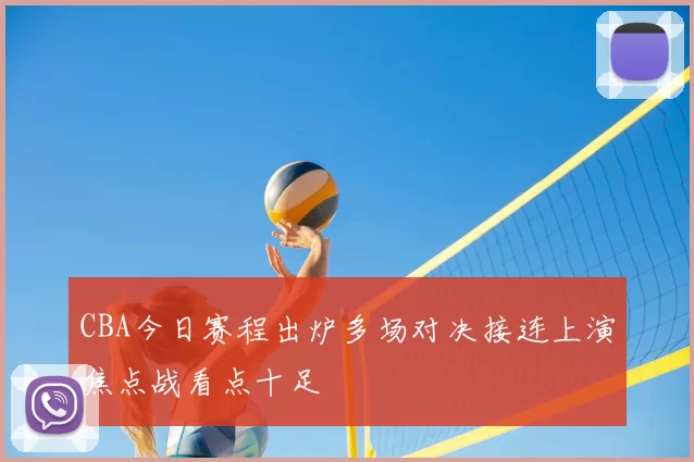 CBA今日赛程出炉多场对决接连上演焦点战看点十足