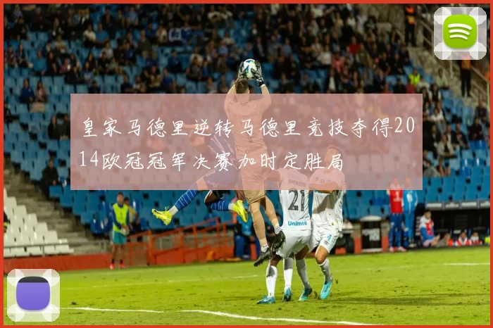 皇家马德里逆转马德里竞技夺得2014欧冠冠军决赛加时定胜局