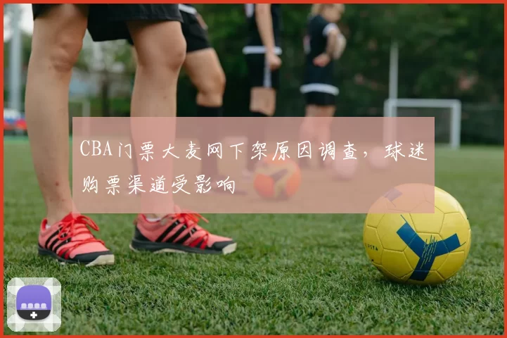CBA门票大麦网下架原因调查，球迷购票渠道受影响