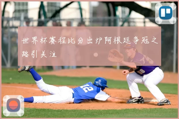 世界杯赛程比分出炉阿根廷争冠之路引关注