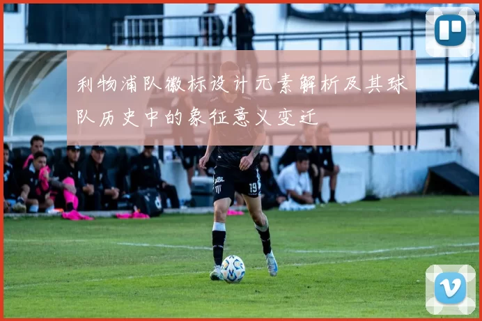 利物浦队徽标设计元素解析及其球队历史中的象征意义变迁