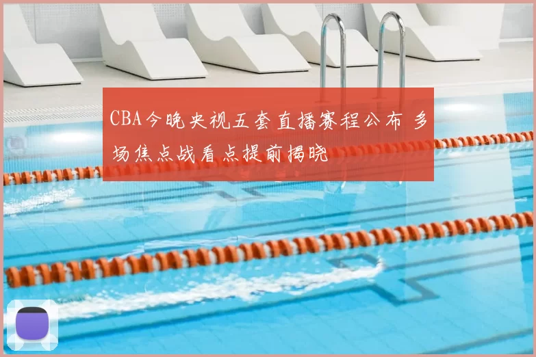 CBA今晚央视五套直播赛程公布 多场焦点战看点提前揭晓