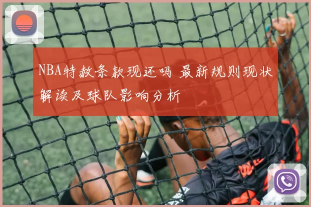 NBA特赦条款现还吗 最新规则现状解读及球队影响分析