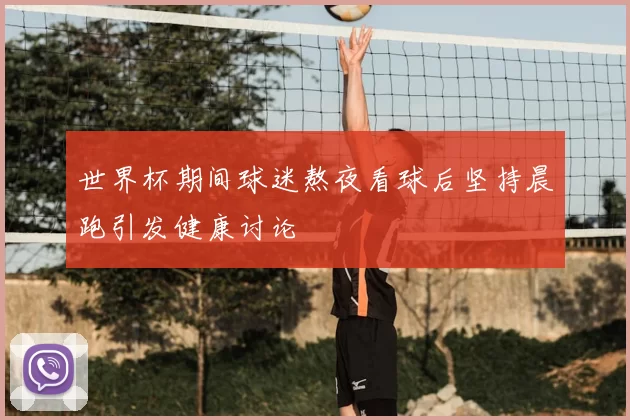 世界杯期间球迷熬夜看球后坚持晨跑引发健康讨论