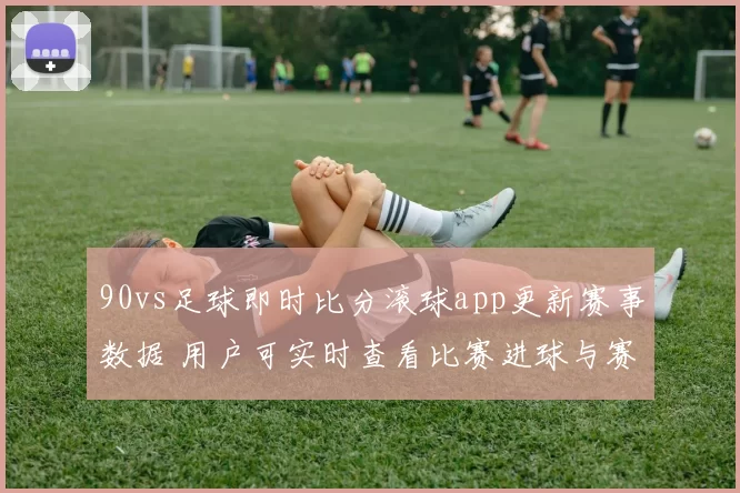 90vs足球即时比分滚球app更新赛事数据 用户可实时查看比赛进球与赛况变化