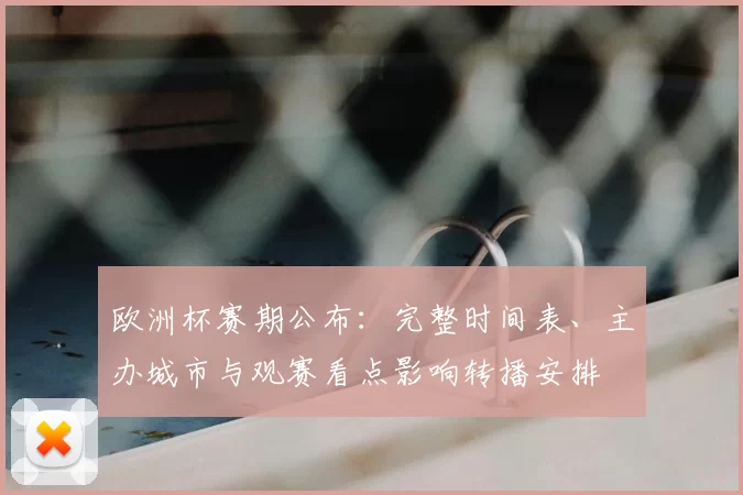 欧洲杯赛期公布：完整时间表、主办城市与观赛看点影响转播安排
