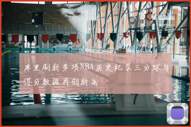 库里刷新多项NBA历史纪录三分球与得分数据再创新高