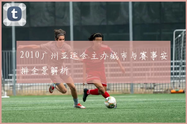 2010广州亚运会主办城市与赛事安排全景解析
