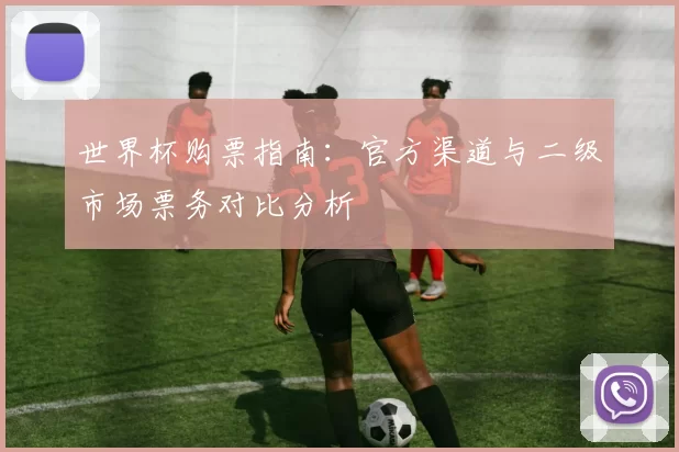 世界杯购票指南：官方渠道与二级市场票务对比分析
