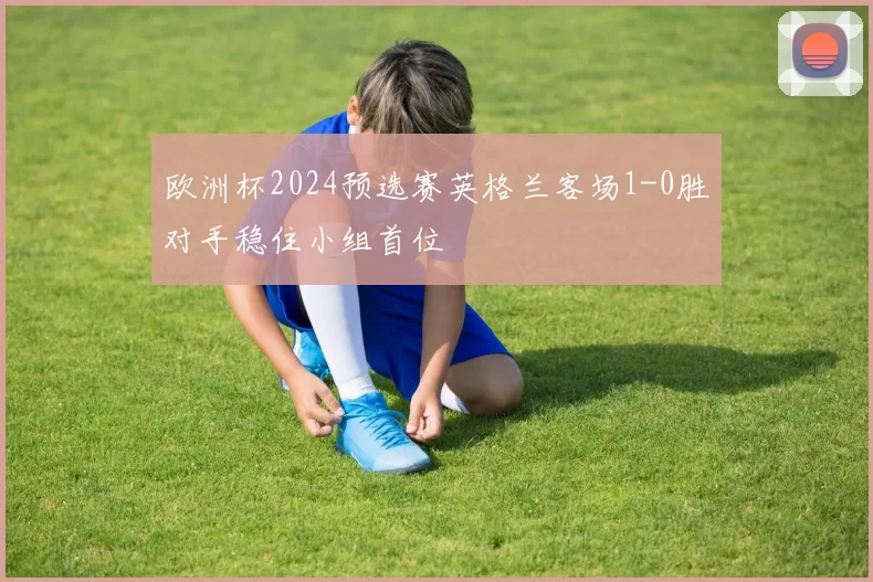 欧洲杯2024预选赛英格兰客场1-0胜对手稳住小组首位