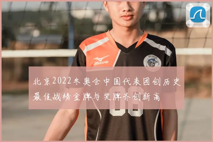 北京2022冬奥会中国代表团创历史最佳战绩金牌与奖牌齐创新高