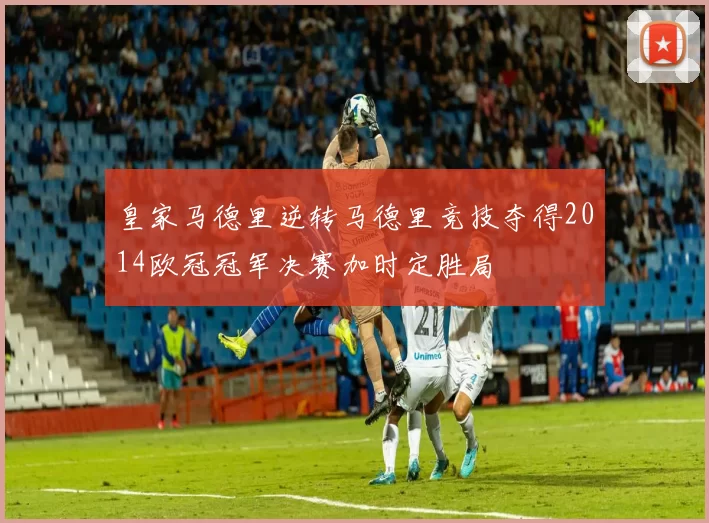 皇家马德里逆转马德里竞技夺得2014欧冠冠军决赛加时定胜局