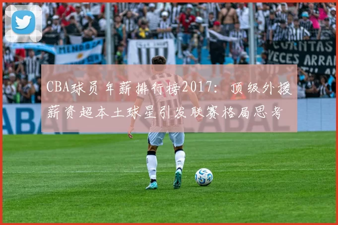 CBA球员年薪排行榜2017：顶级外援薪资超本土球星引发联赛格局思考