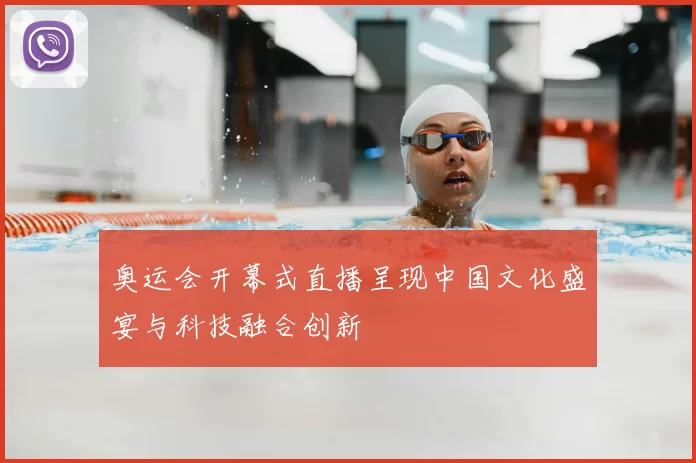 奥运会开幕式直播呈现中国文化盛宴与科技融合创新