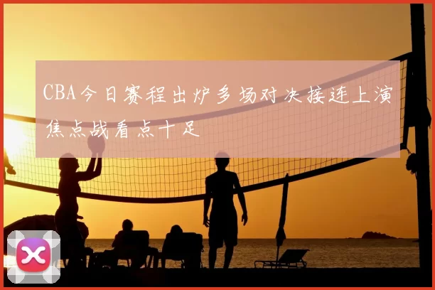 CBA今日赛程出炉多场对决接连上演焦点战看点十足