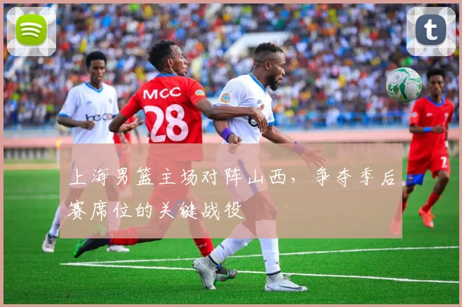 上海男篮主场对阵山西，争夺季后赛席位的关键战役