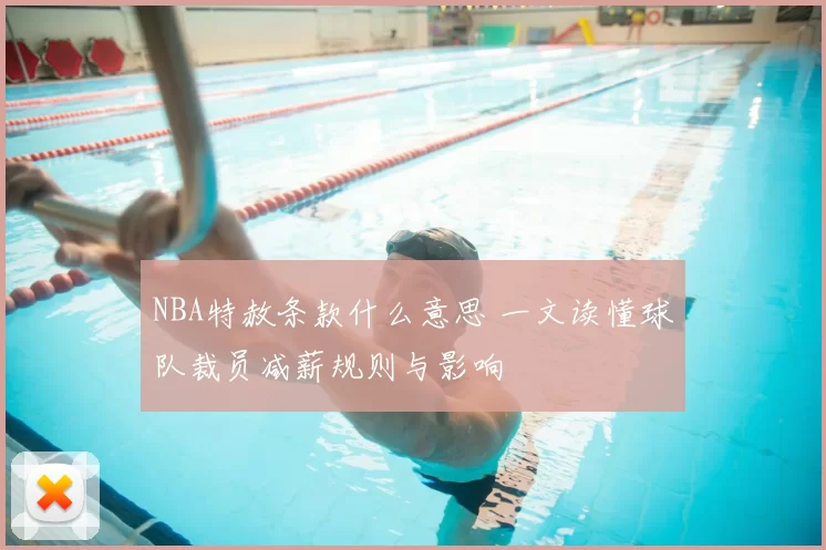 NBA特赦条款什么意思 一文读懂球队裁员减薪规则与影响