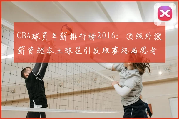 CBA球员年薪排行榜2016：顶级外援薪资超本土球星引发联赛格局思考